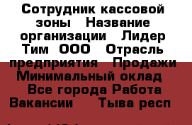 Сотрудник кассовой зоны › Название организации ­ Лидер Тим, ООО › Отрасль предприятия ­ Продажи › Минимальный оклад ­ 1 - Все города Работа » Вакансии   . Тыва респ.